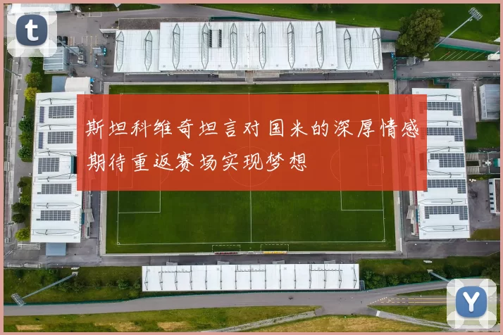 斯坦科维奇坦言对国米的深厚情感期待重返赛场实现梦想