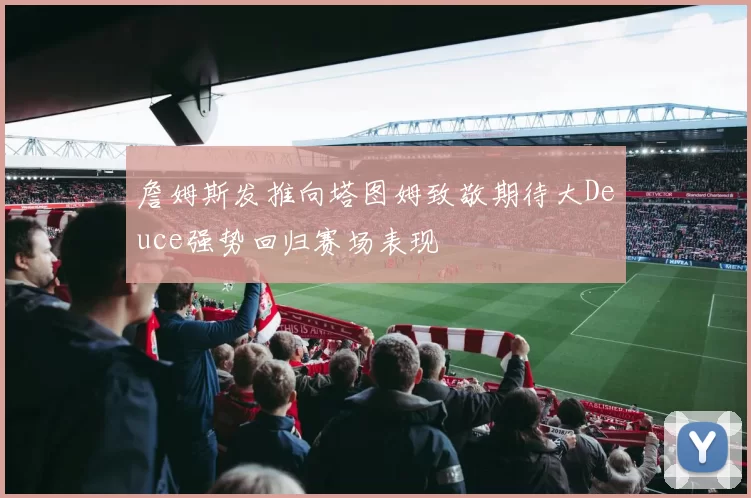詹姆斯发推向塔图姆致敬期待大Deuce强势回归赛场表现