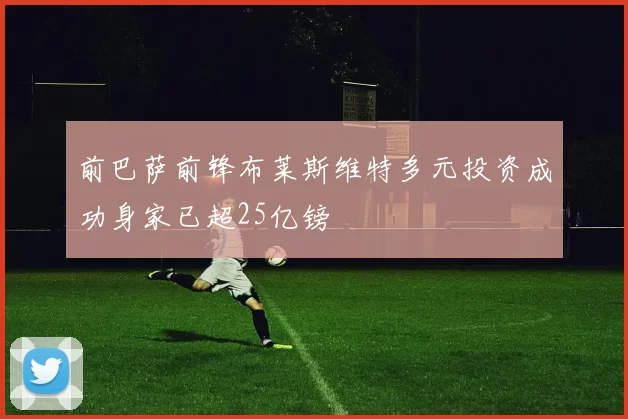 前巴萨前锋布莱斯维特多元投资成功身家已超25亿镑