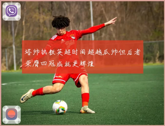 塔帅执教英超时间超越瓜帅但后者荣膺四冠成就更辉煌