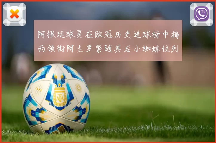 阿根廷球员在欧冠历史进球榜中梅西领衔阿圭罗紧随其后小蜘蛛位列第七