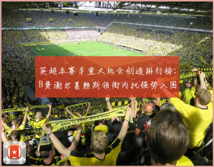 英超本赛季重大机会创造排行榜：B费谢尔基赖斯领衔内托强势入围