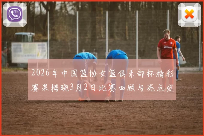 2026年中国篮协女篮俱乐部杯精彩赛果揭晓3月2日比赛回顾与亮点分析