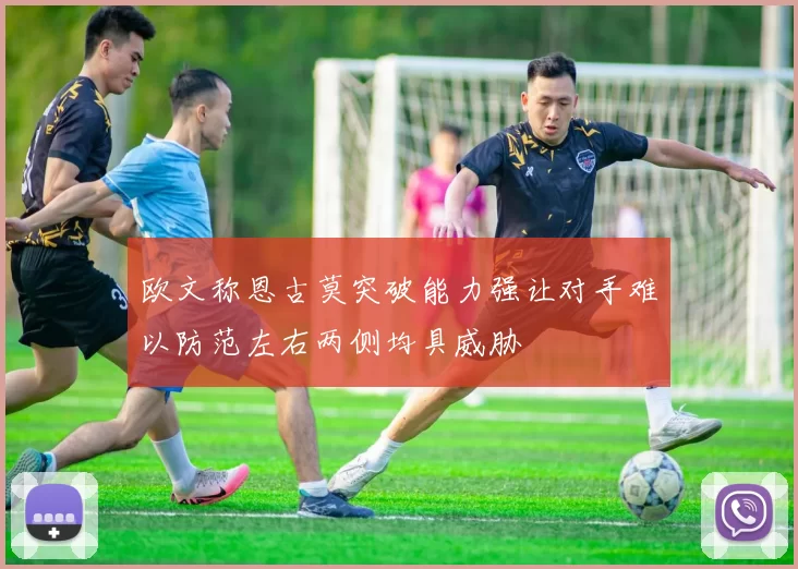 欧文称恩古莫突破能力强让对手难以防范左右两侧均具威胁