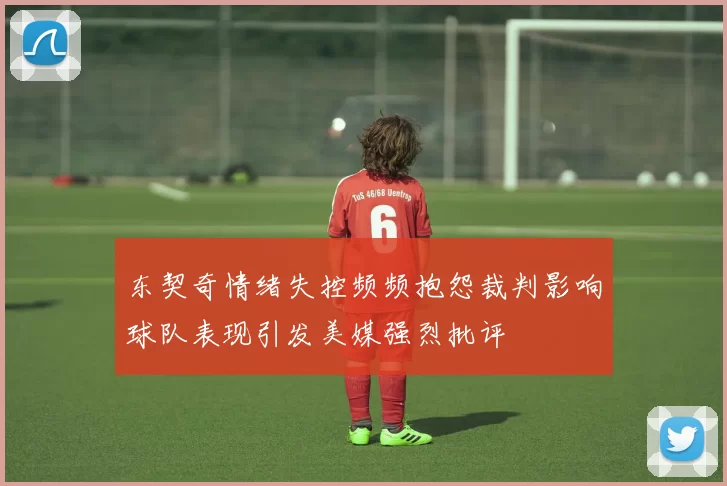 东契奇情绪失控频频抱怨裁判影响球队表现引发美媒强烈批评