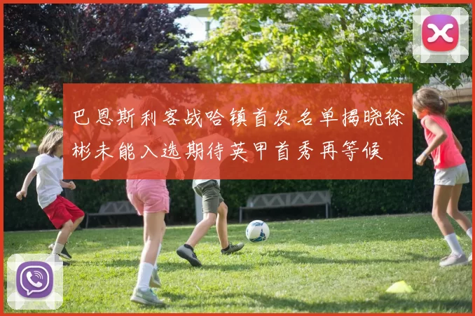 巴恩斯利客战哈镇首发名单揭晓徐彬未能入选期待英甲首秀再等候