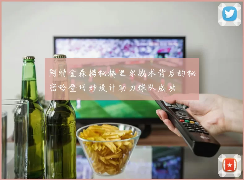 阿特金森揭秘梅里尔战术背后的秘密哈登巧妙设计助力球队成功