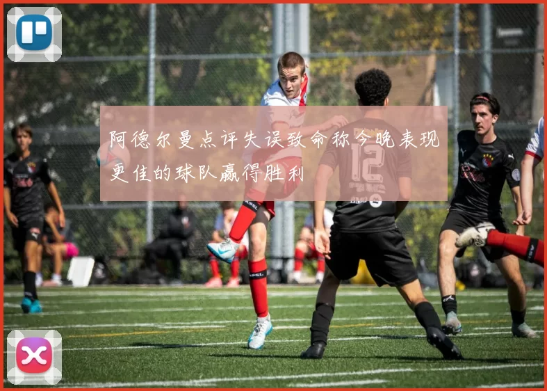 阿德尔曼点评失误致命称今晚表现更佳的球队赢得胜利