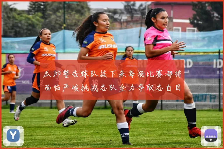 瓜帅警告球队接下来每场比赛都将面临严峻挑战各队全力争取各自目标
