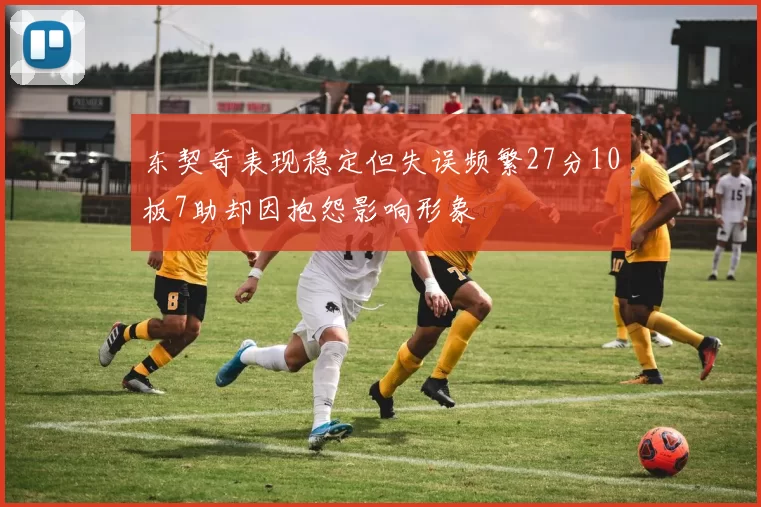 东契奇表现稳定但失误频繁27分10板7助却因抱怨影响形象