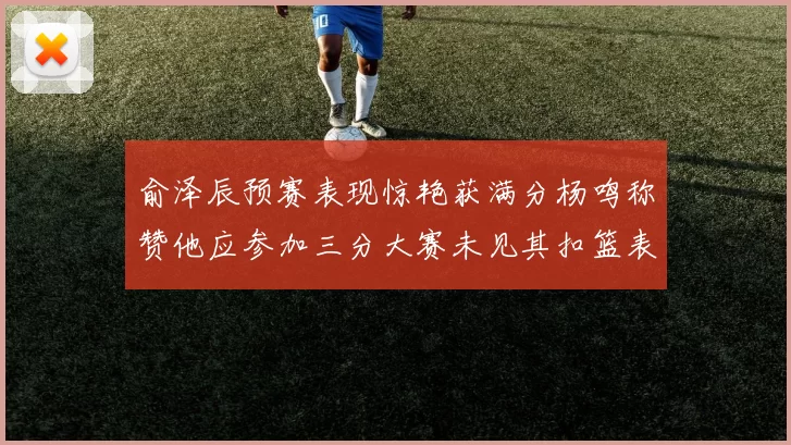 俞泽辰预赛表现惊艳获满分杨鸣称赞他应参加三分大赛未见其扣篮表现
