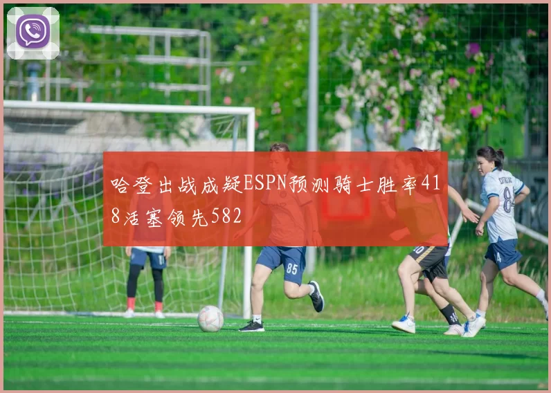 哈登出战成疑ESPN预测骑士胜率418活塞领先582