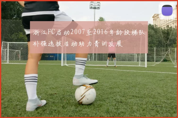 浙江FC启动2007至2016年龄段梯队补强选拔活动助力青训发展