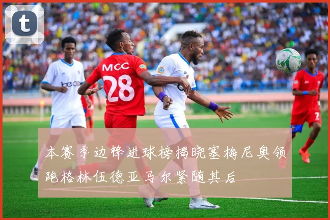 本赛季边锋进球榜揭晓塞梅尼奥领跑格林伍德亚马尔紧随其后