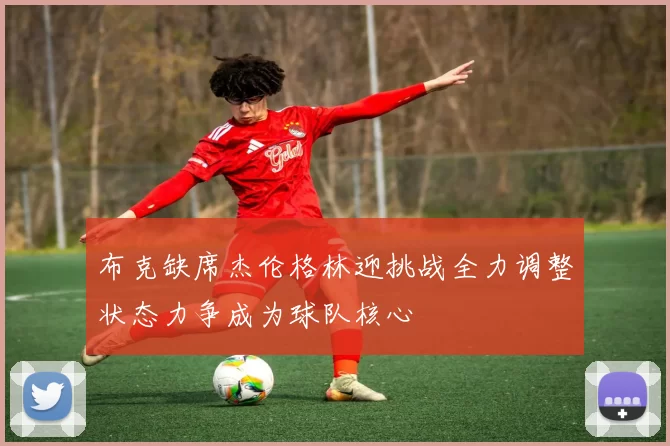 布克缺席杰伦格林迎挑战全力调整状态力争成为球队核心