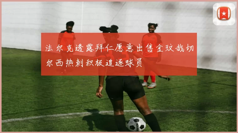 法尔克透露拜仁愿意出售金玟哉切尔西热刺积极追逐球员