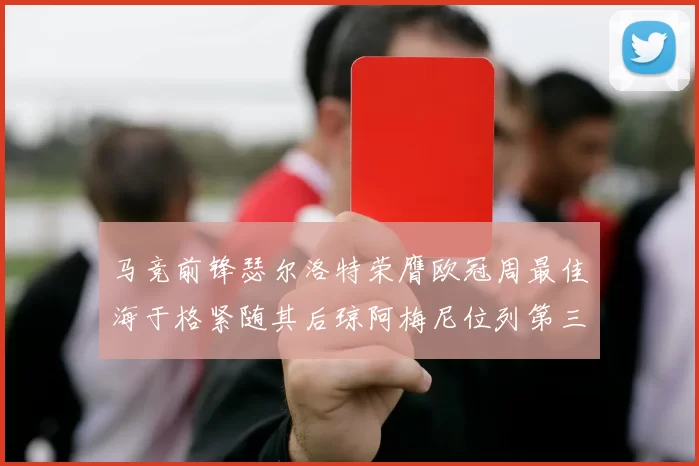 马竞前锋瑟尔洛特荣膺欧冠周最佳海于格紧随其后琼阿梅尼位列第三