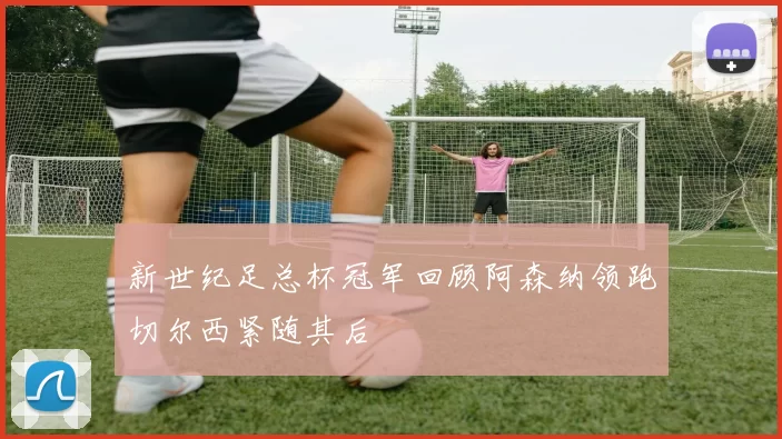 新世纪足总杯冠军回顾阿森纳领跑切尔西紧随其后