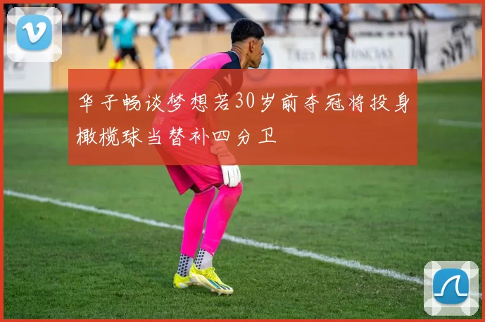 华子畅谈梦想若30岁前夺冠将投身橄榄球当替补四分卫