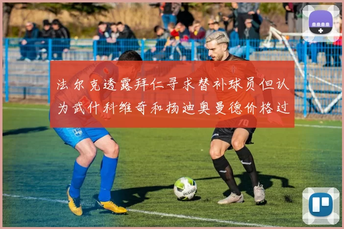 法尔克透露拜仁寻求替补球员但认为武什科维奇和扬迪奥曼德价格过高