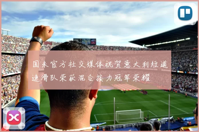 国米官方社交媒体祝贺意大利短道速滑队荣获混合接力冠军荣耀