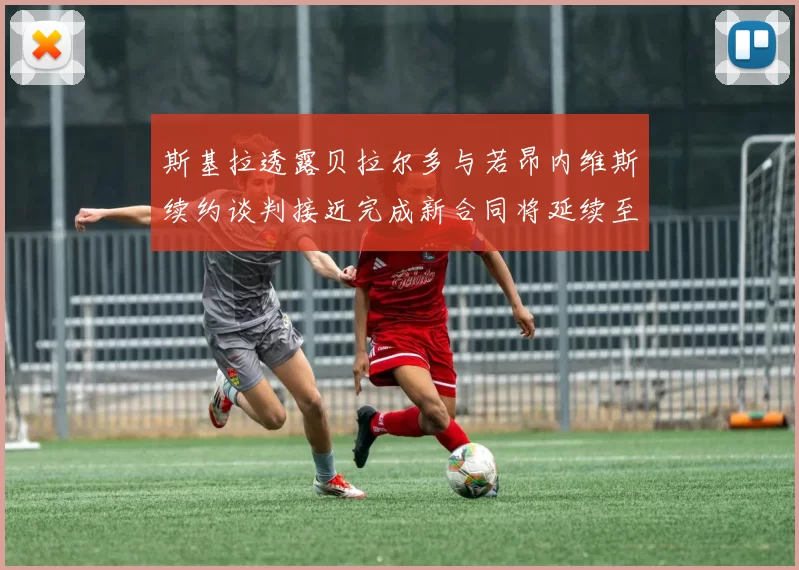 斯基拉透露贝拉尔多与若昂内维斯续约谈判接近完成新合同将延续至2030年