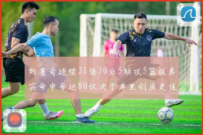约基奇连续31场30分5助攻5篮板真实命中率达80仅次于库里创历史佳绩