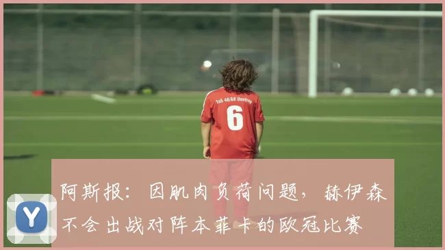 阿斯报：因肌肉负荷问题，赫伊森不会出战对阵本菲卡的欧冠比赛