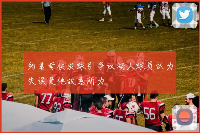 约基奇快发球引争议湖人球员认为失误是他故意所为