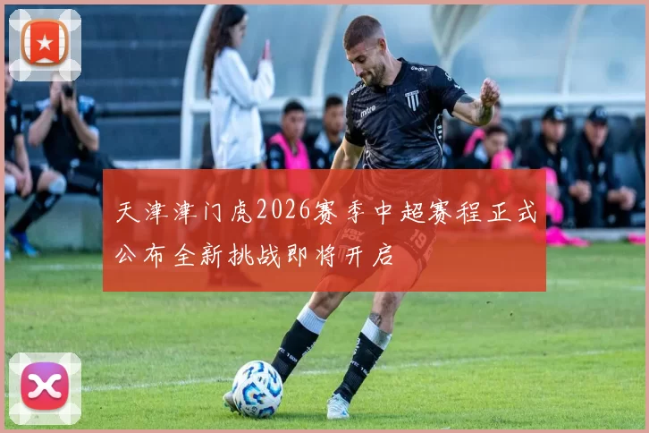 天津津门虎2026赛季中超赛程正式公布全新挑战即将开启