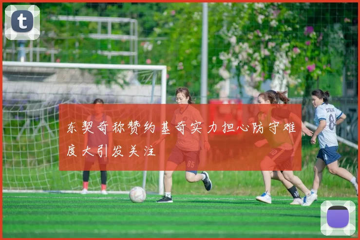 东契奇称赞约基奇实力担心防守难度大引发关注