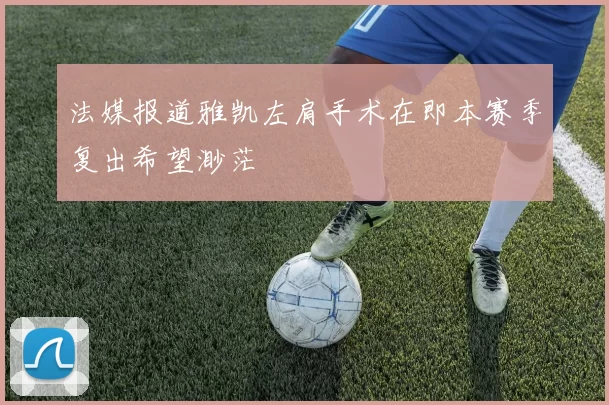 法媒报道雅凯左肩手术在即本赛季复出希望渺茫