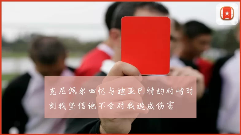 克尼佩尔回忆与迪亚巴特的对峙时刻我坚信他不会对我造成伤害