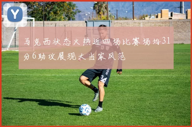 马克西状态火热近四场比赛场均31分6助攻展现大当家风范