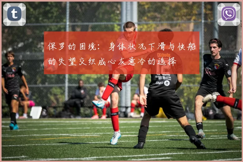 保罗的困境：身体状况下滑与快船的失望交织成心灰意冷的选择