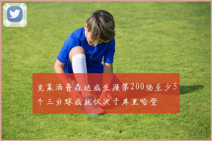 克莱汤普森达成生涯第200场至少5个三分球成就仅次于库里哈登