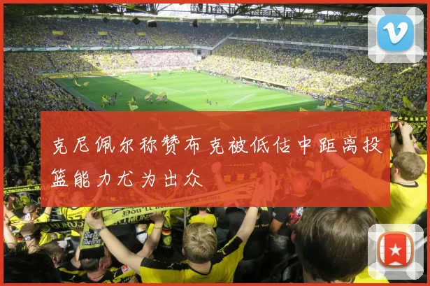 克尼佩尔称赞布克被低估中距离投篮能力尤为出众