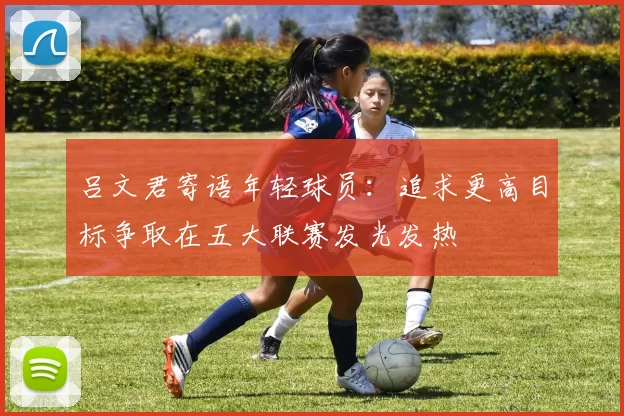 吕文君寄语年轻球员：追求更高目标争取在五大联赛发光发热