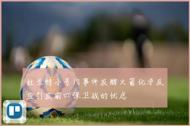 杜兰特小号门事件发酵火箭化学反应引发前四保卫战的忧虑