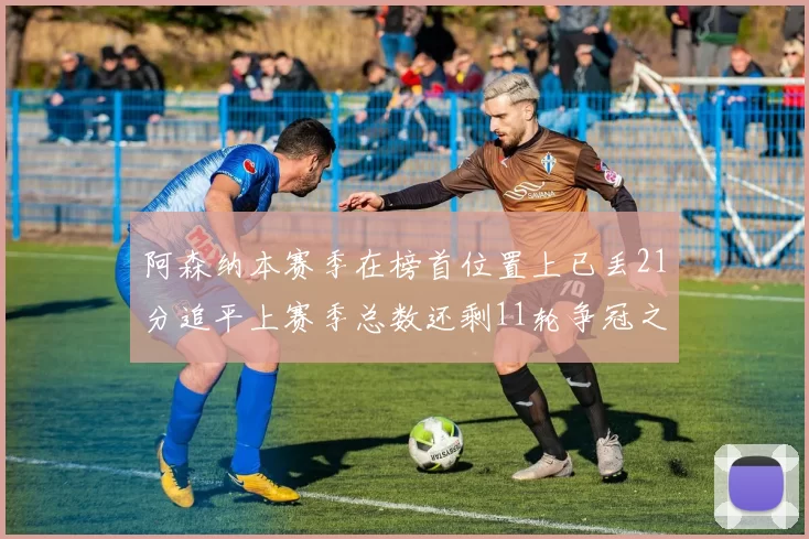 阿森纳本赛季在榜首位置上已丢21分追平上赛季总数还剩11轮争冠之路艰难