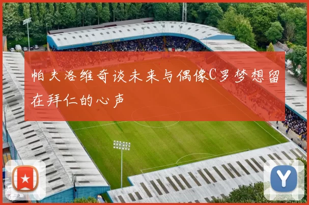 帕夫洛维奇谈未来与偶像C罗梦想留在拜仁的心声