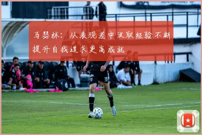 马瑟林：从表现差中汲取经验不断提升自我追求更高成就