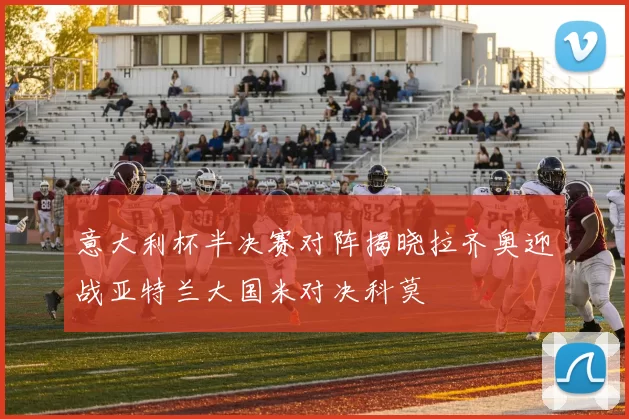 意大利杯半决赛对阵揭晓拉齐奥迎战亚特兰大国米对决科莫