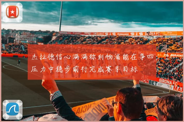 杰拉德信心满满称利物浦能在争四压力中稳步前行完成赛季目标